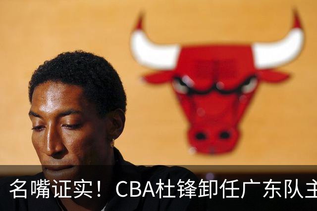 名嘴证实！CBA杜锋卸任广东队主帅，13年宏远生涯落幕，新工作曝光