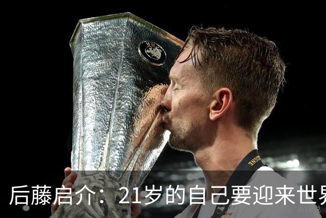 后藤启介：21岁的自己要迎来世界杯的洗礼，有种梦想成真的感觉