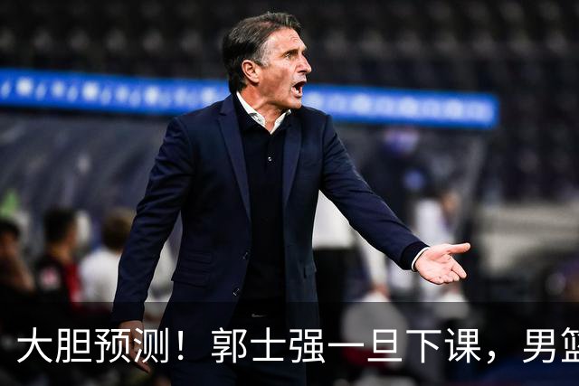 大胆预测！郭士强一旦下课，男篮新主帅99％在以下会在这三人之间产生