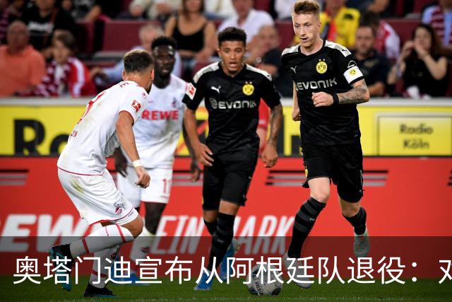 奥塔门迪宣布从阿根廷队退役：对蓝白的爱将伴随一生