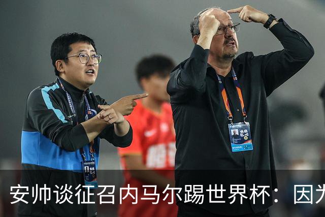 安帅谈征召内马尔踢世界杯：因为他的表现 而不是外界压力