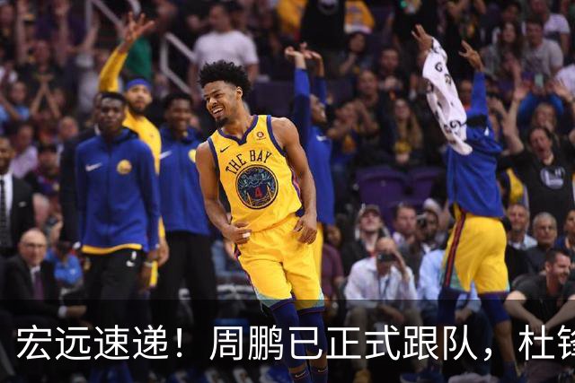 宏远速递！周鹏已正式跟队，杜锋打破与陈老板不和传言，奎因自宣离队