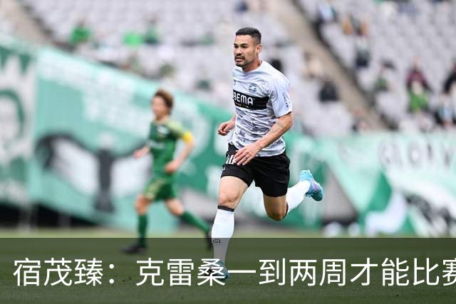 宿茂臻：克雷桑一到两周才能比赛，希望阿尔瓦罗能赶上下周比赛
