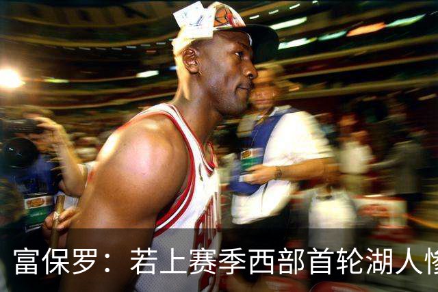 富保罗：若上赛季西部首轮湖人惨败火箭，詹姆斯可能已经退役