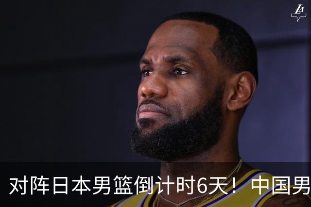对阵日本男篮倒计时6天！中国男篮收2好消息，郭士强最新表态