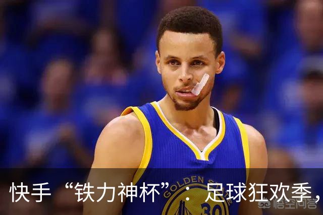 快手“铁力神杯”：足球狂欢季，“老铁”上场