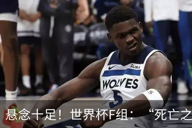 悬念十足！世界杯F组：“死亡之组”的24种排列组合