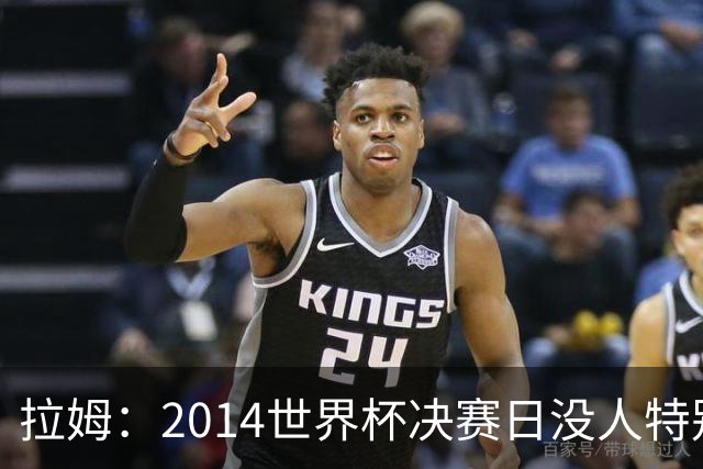拉姆：2014世界杯决赛日没人特别联系我，一切照常备战