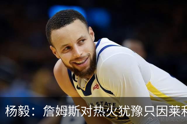 杨毅：詹姆斯对热火犹豫只因莱利还在 他当初就是受不了后者才走
