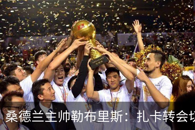 桑德兰主帅勒布里斯：扎卡转会切尔西已关闭，“他爱桑德兰想留下”