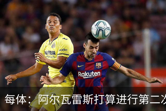 每体：阿尔瓦雷斯打算进行第二次公开表态，最早7月底最晚8月初