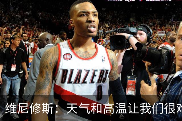 维尼修斯：天气和高温让我们很难保持节奏，但我们必须适应