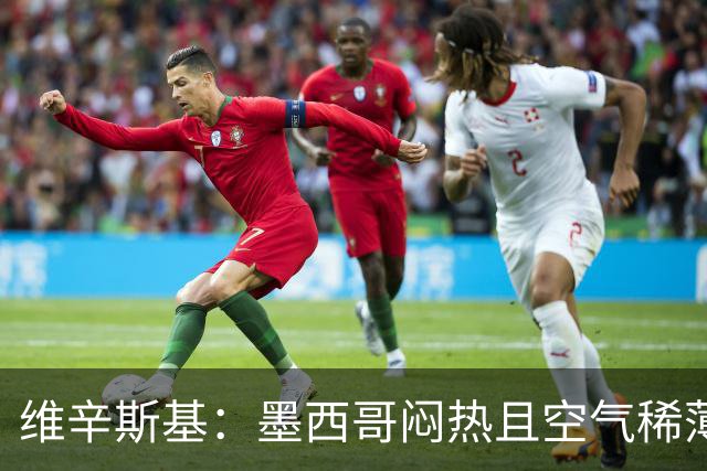 维辛斯基：墨西哥闷热且空气稀薄，上次经历还是去中国踢邀请赛时