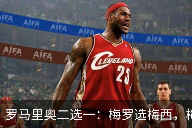 罗马里奥二选一：梅罗选梅西，梅西和罗马里奥选自己