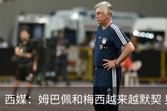 西媒：姆巴佩和梅西越来越默契 皇马担心他要留队