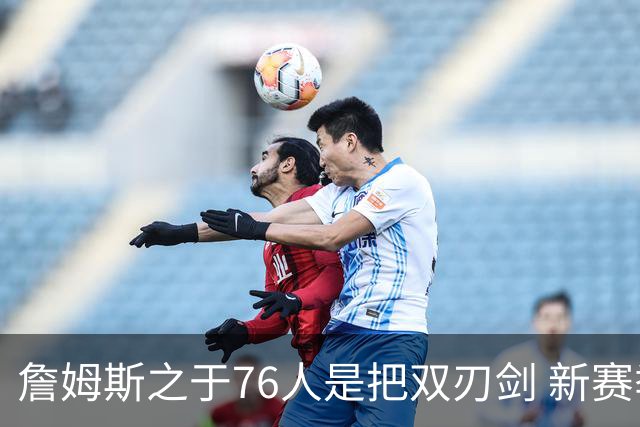 詹姆斯之于76人是把双刃剑 新赛季需直面六大隐患？