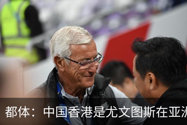都体：中国香港是尤文图斯在亚洲战略布局的核心阵地与增长引擎