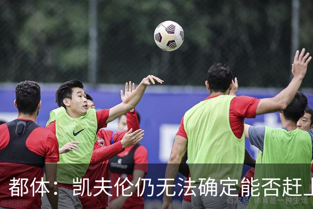 都体：凯夫伦仍无法确定能否赶上亚洲行；伊尔迪兹恢复情况乐观