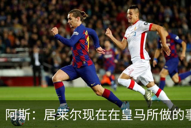 阿斯：居莱尔现在在皇马所做的事情，正是贝林厄姆归队后要做的
