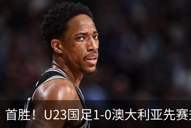 首胜！U23国足1-0澳大利亚先赛升头名 彭啸制胜球李昊连场献神扑