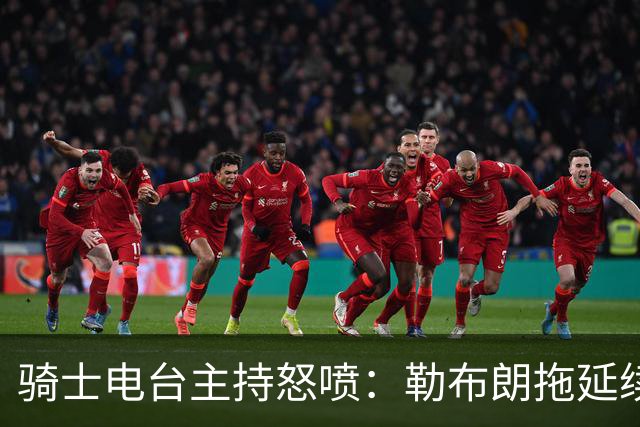 骑士电台主持怒喷：勒布朗拖延续约，这已经让人恼火