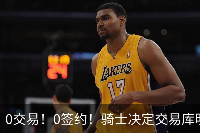 0交易！0签约！骑士决定交易库明加